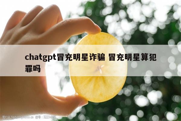 chatgpt冒充明星诈骗 冒充明星算犯罪吗