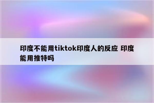 印度不能用tiktok印度人的反应 印度能用推特吗