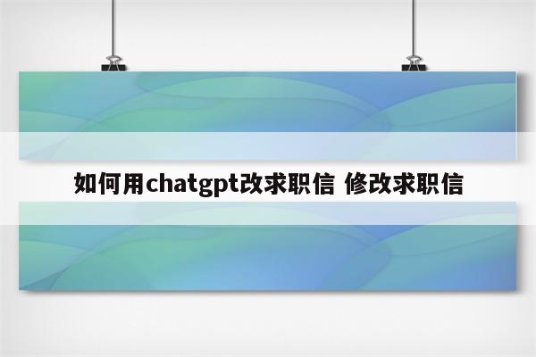 如何用chatgpt改求职信 修改求职信