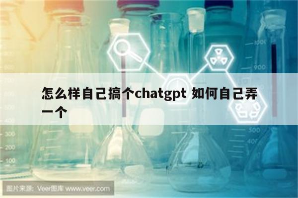 怎么样自己搞个chatgpt 如何自己弄一个