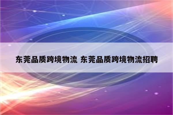 东莞品质跨境物流 东莞品质跨境物流招聘