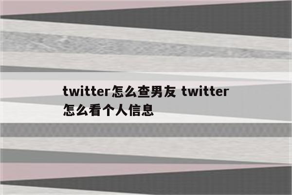 twitter怎么查男友 twitter怎么看个人信息