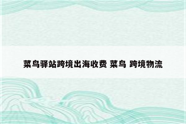 菜鸟驿站跨境出海收费 菜鸟 跨境物流