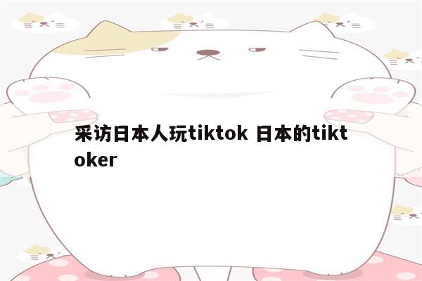 采访日本人玩tiktok 日本的tiktoker