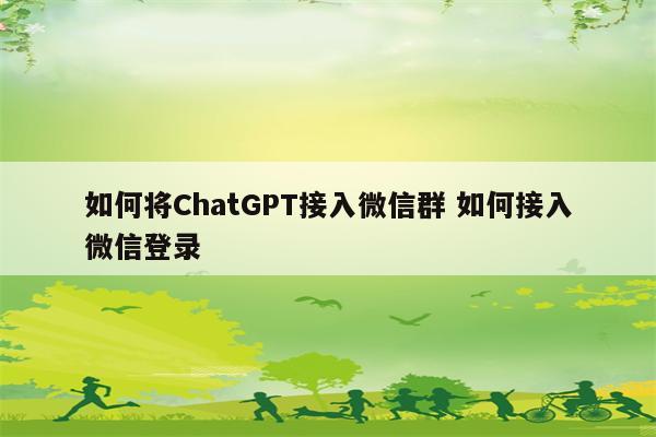 如何将ChatGPT接入微信群 如何接入微信登录