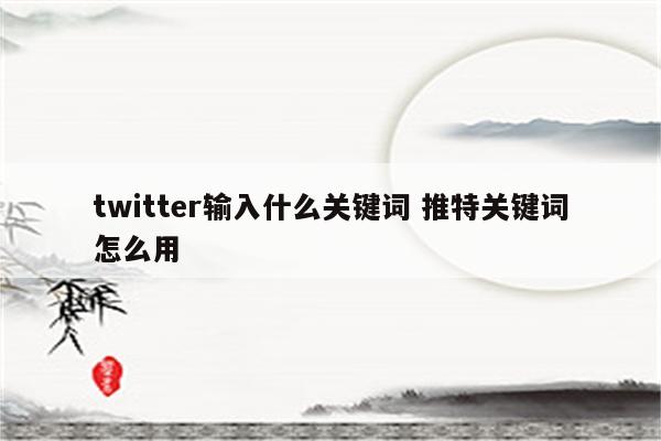 twitter输入什么关键词 推特关键词怎么用