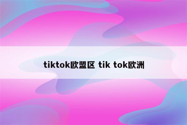 tiktok欧盟区 tik tok欧洲