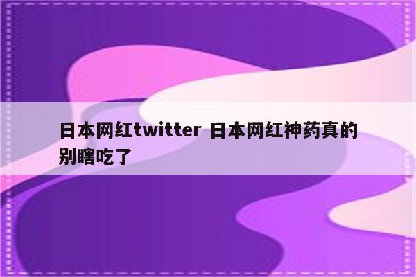 日本网红twitter 日本网红神药真的别瞎吃了