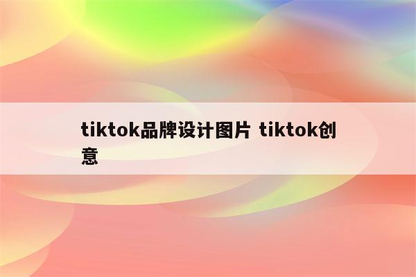 tiktok品牌设计图片 tiktok创意