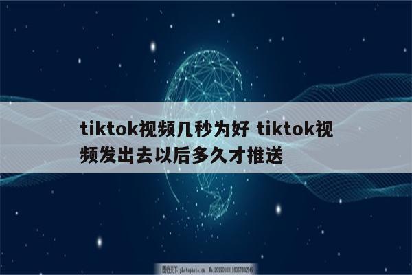 tiktok视频几秒为好 tiktok视频发出去以后多久才推送