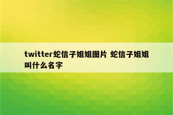 twitter蛇信子姐姐图片 蛇信子姐姐叫什么名字