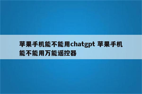 苹果手机能不能用chatgpt 苹果手机能不能用万能遥控器