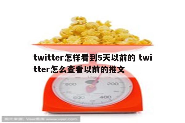 twitter怎样看到5天以前的 twitter怎么查看以前的推文