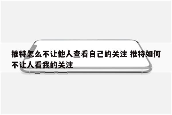 推特怎么不让他人查看自己的关注 推特如何不让人看我的关注