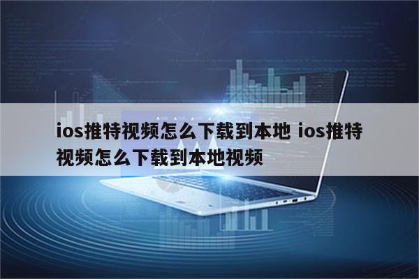 ios推特视频怎么下载到本地 ios推特视频怎么下载到本地视频