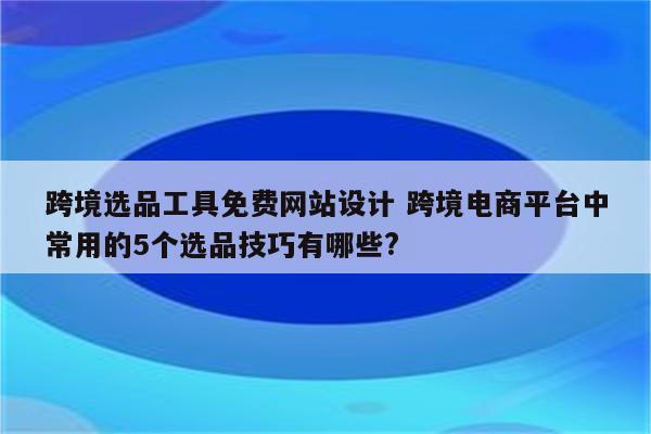 跨境选品工具免费网站设计 跨境电商平台中常用的5个选品技巧有哪些?