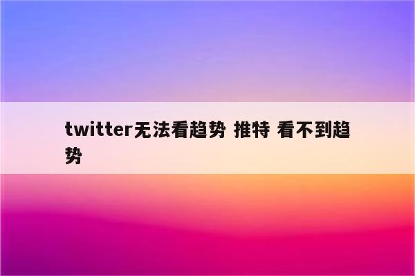 twitter无法看趋势 推特 看不到趋势