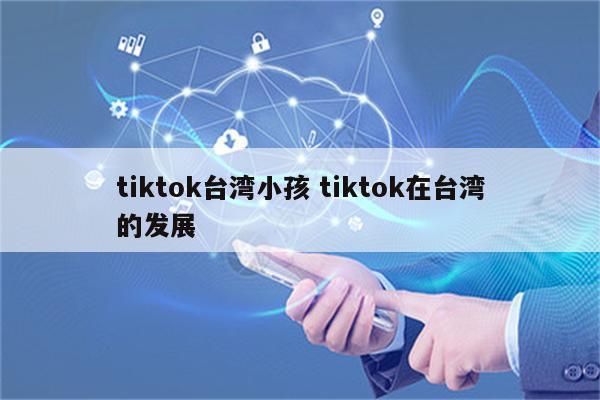 tiktok台湾小孩 tiktok在台湾的发展