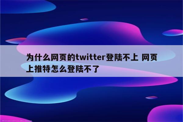 为什么网页的twitter登陆不上 网页上推特怎么登陆不了