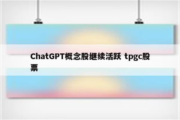 ChatGPT概念股继续活跃 tpgc股票