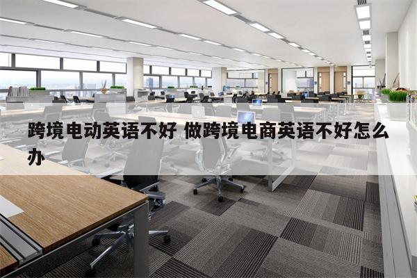 跨境电动英语不好 做跨境电商英语不好怎么办