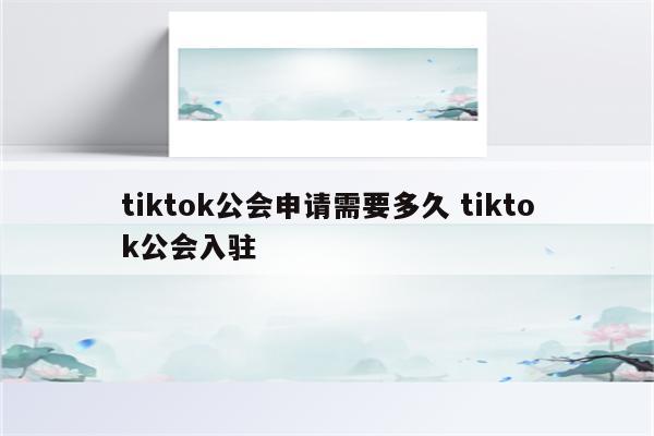 tiktok公会申请需要多久 tiktok公会入驻