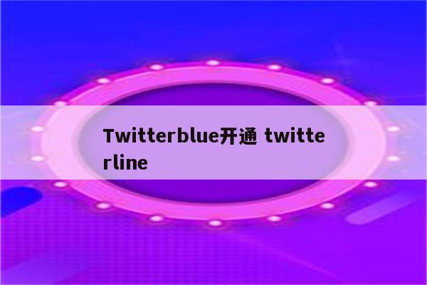 Twitterblue开通 twitterline