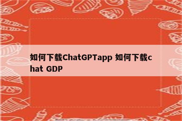 如何下载ChatGPTapp 如何下载chat GDP