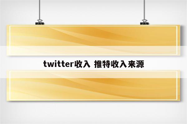 twitter收入 推特收入来源