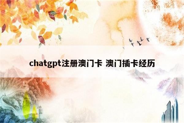 chatgpt注册澳门卡 澳门插卡经历