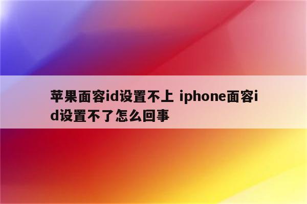 苹果面容id设置不上 iphone面容id设置不了怎么回事