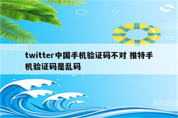 twitter中国手机验证码不对 推特手机验证码是乱码