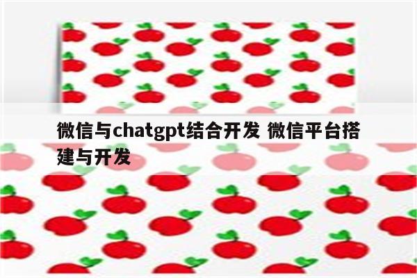 微信与chatgpt结合开发 微信平台搭建与开发