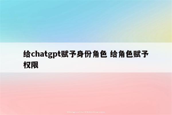 给chatgpt赋予身份角色 给角色赋予权限