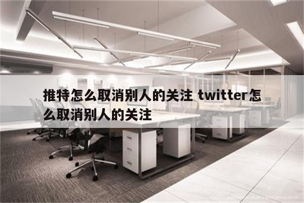 推特怎么取消别人的关注 twitter怎么取消别人的关注