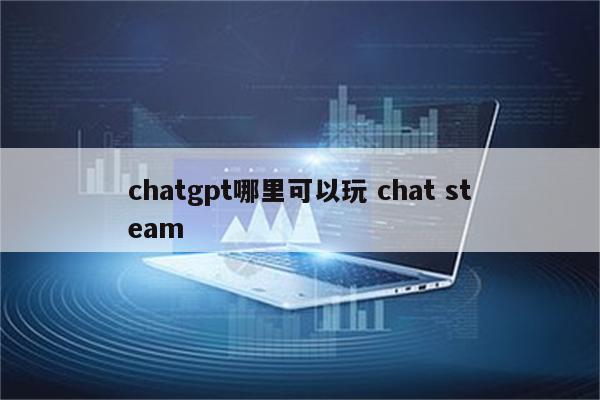 chatgpt哪里可以玩 chat steam