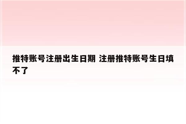 推特账号注册出生日期 注册推特账号生日填不了