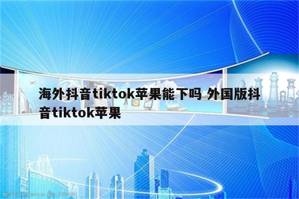 海外抖音tiktok苹果能下吗 外国版抖音tiktok苹果