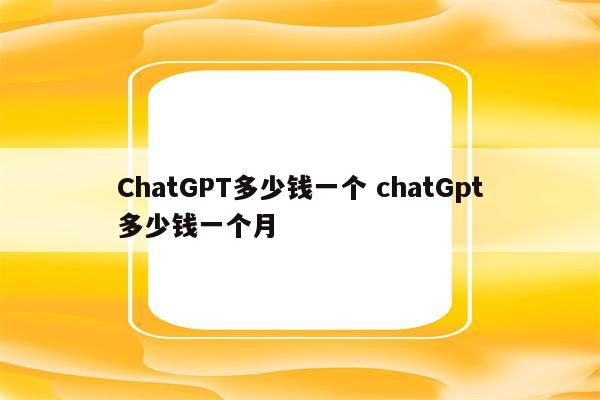 ChatGPT多少钱一个 chatGpt多少钱一个月