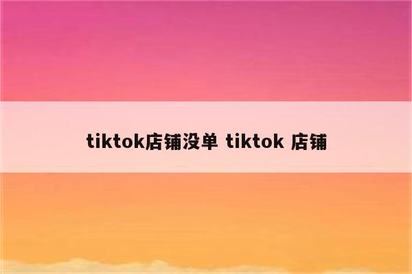 tiktok店铺没单 tiktok 店铺