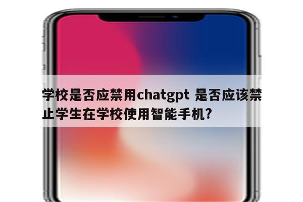 学校是否应禁用chatgpt 是否应该禁止学生在学校使用智能手机?