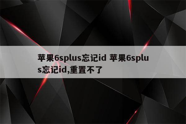 苹果6splus忘记id 苹果6splus忘记id,重置不了