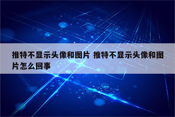 推特不显示头像和图片 推特不显示头像和图片怎么回事