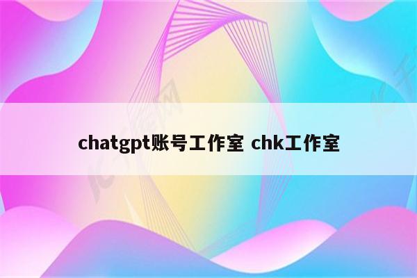 chatgpt账号工作室 chk工作室