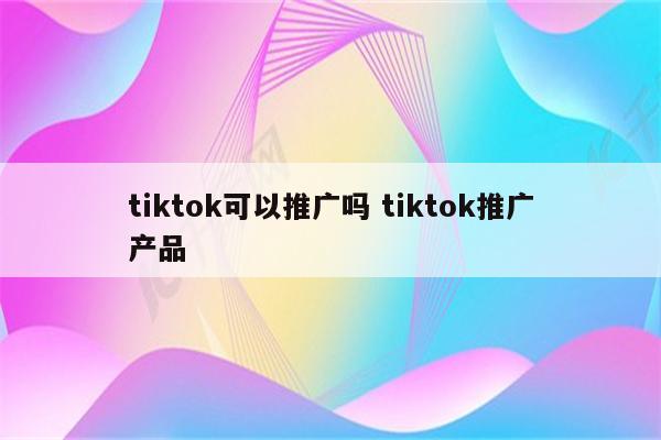 tiktok可以推广吗 tiktok推广产品