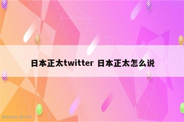 日本正太twitter 日本正太怎么说