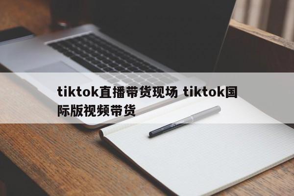 tiktok直播带货现场 tiktok国际版视频带货