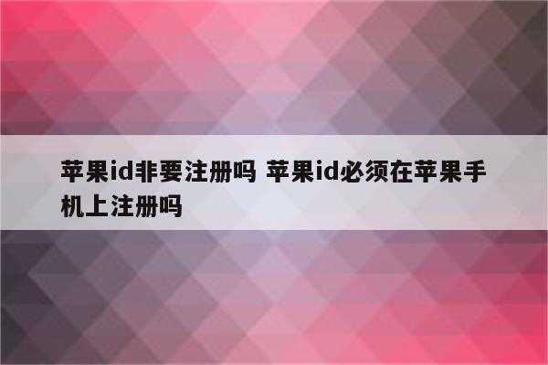 苹果id非要注册吗 苹果id必须在苹果手机上注册吗