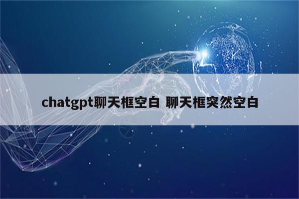 chatgpt聊天框空白 聊天框突然空白