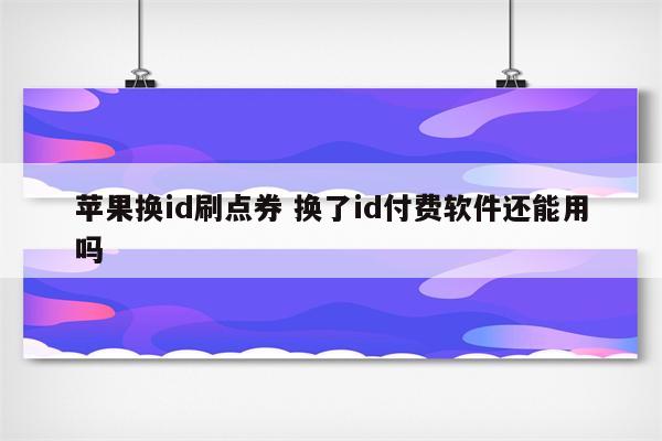 苹果换id刷点券 换了id付费软件还能用吗